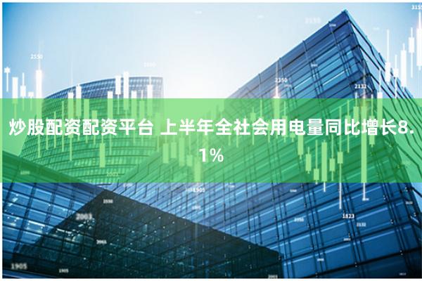 炒股配资配资平台 上半年全社会用电量同比增长8.1%