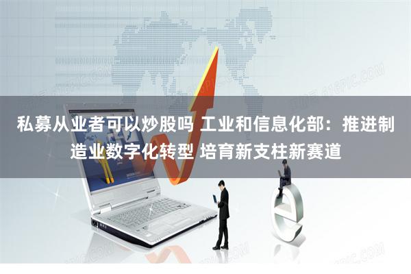 私募从业者可以炒股吗 工业和信息化部：推进制造业数字化转型 培育新支柱新赛道