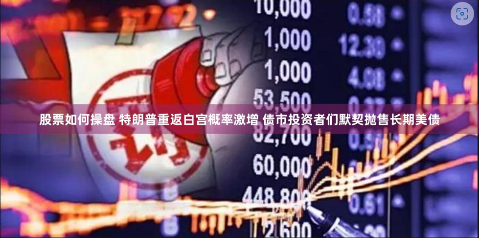 股票如何操盘 特朗普重返白宫概率激增 债市投资者们默契抛售长期美债