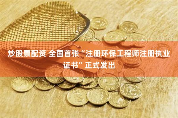 炒股票配资 全国首张“注册环保工程师注册执业证书”正式发出