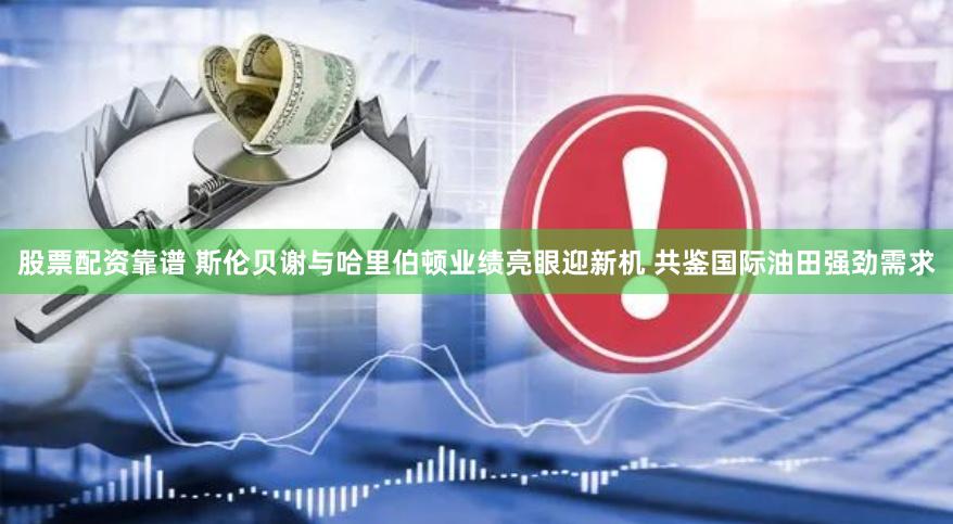 股票配资靠谱 斯伦贝谢与哈里伯顿业绩亮眼迎新机 共鉴国际油田强劲需求