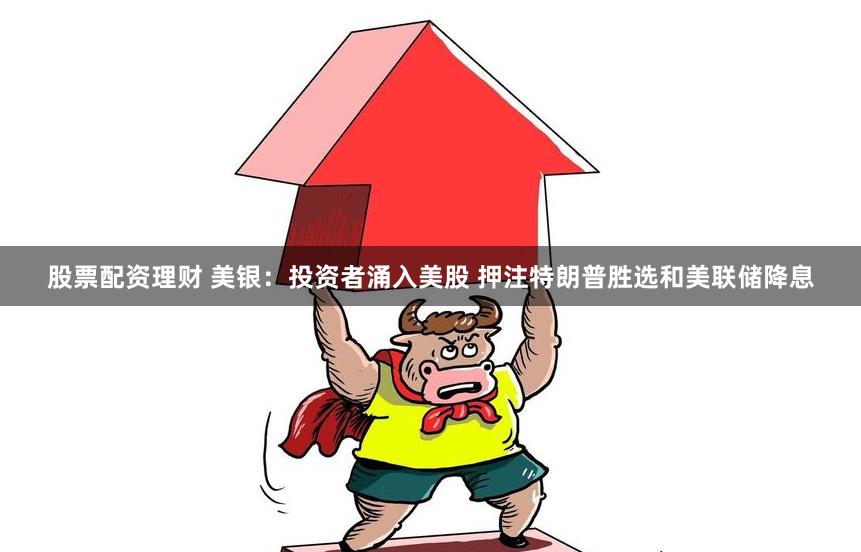 股票配资理财 美银：投资者涌入美股 押注特朗普胜选和美联储降息