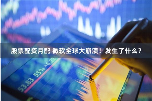 股票配资月配 微软全球大崩溃！发生了什么？