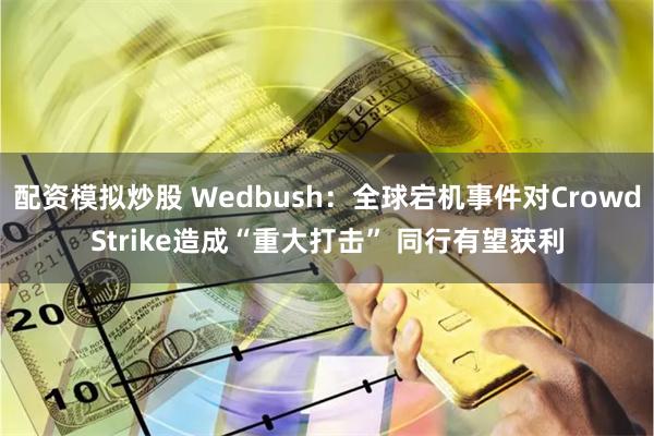 配资模拟炒股 Wedbush：全球宕机事件对CrowdStrike造成“重大打击” 同行有望获利