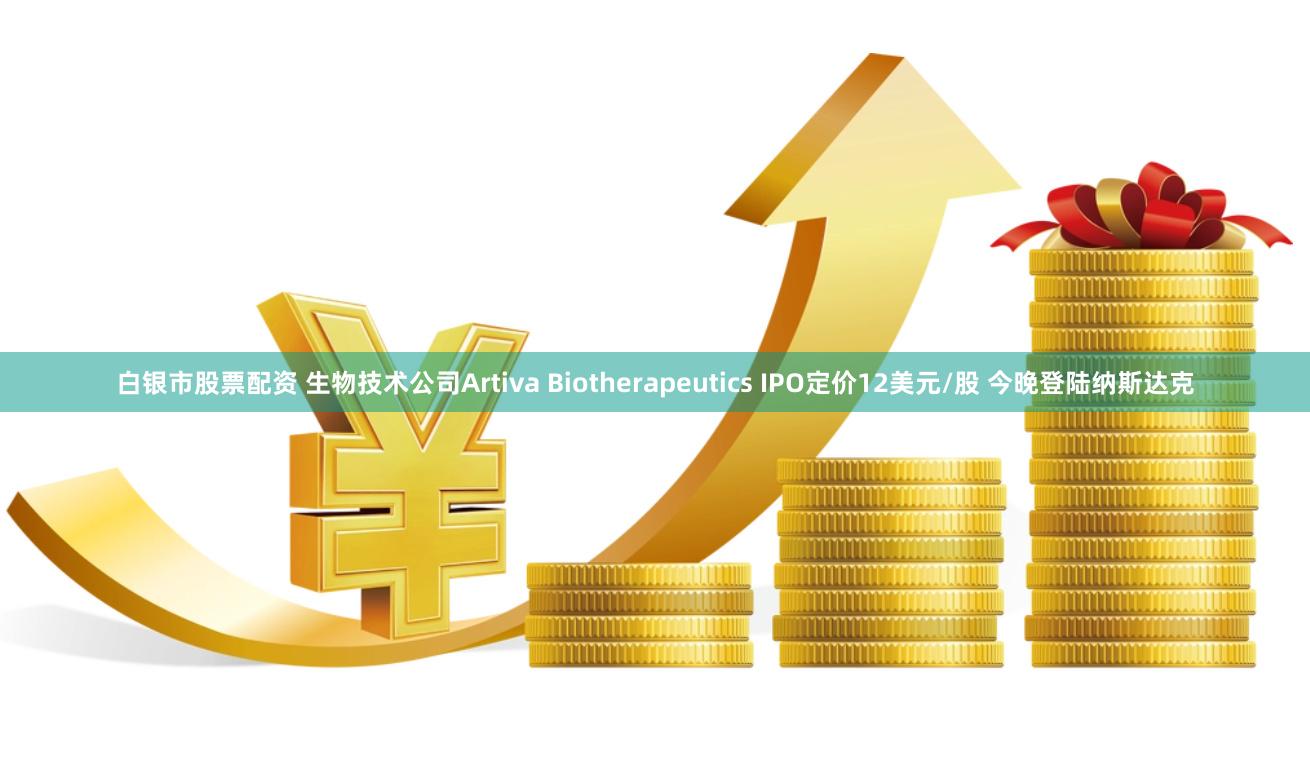 白银市股票配资 生物技术公司Artiva Biotherapeutics IPO定价12美元/股 今晚登陆纳斯达克