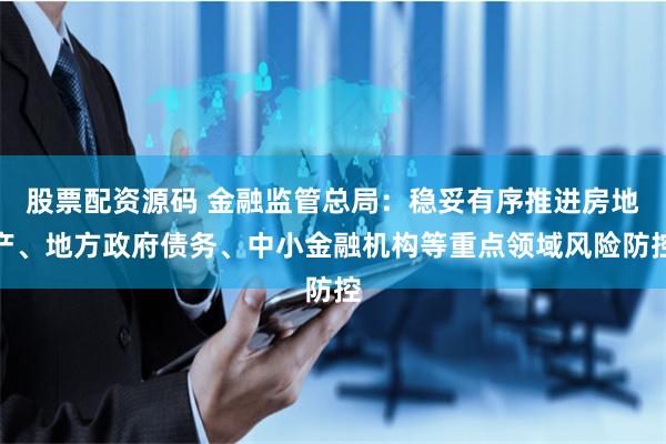 股票配资源码 金融监管总局：稳妥有序推进房地产、地方政府债务、中小金融机构等重点领域风险防控