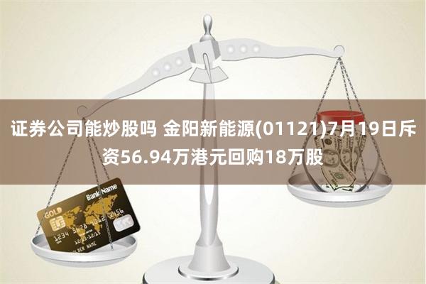 证券公司能炒股吗 金阳新能源(01121)7月19日斥资56.94万港元回购18万股