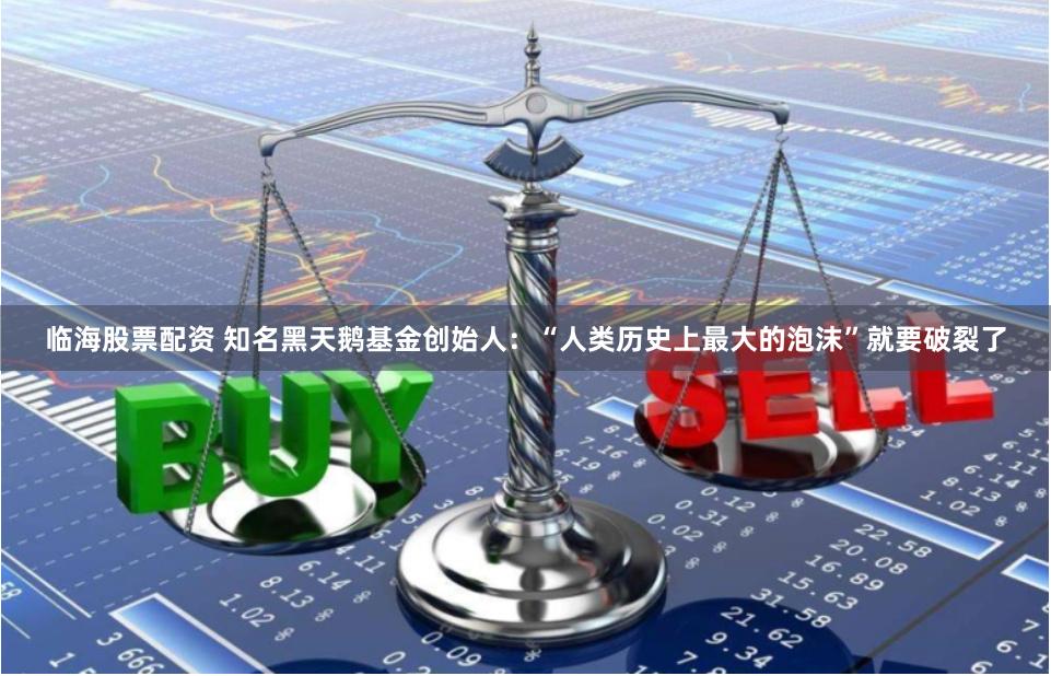 临海股票配资 知名黑天鹅基金创始人：“人类历史上最大的泡沫”就要破裂了