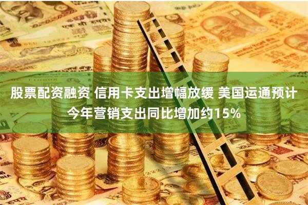 股票配资融资 信用卡支出增幅放缓 美国运通预计今年营销支出同比增加约15%