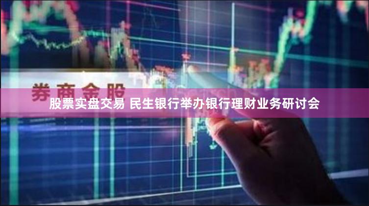 股票实盘交易 民生银行举办银行理财业务研讨会