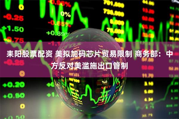 耒阳股票配资 美拟加码芯片贸易限制 商务部：中方反对美滥施出口管制