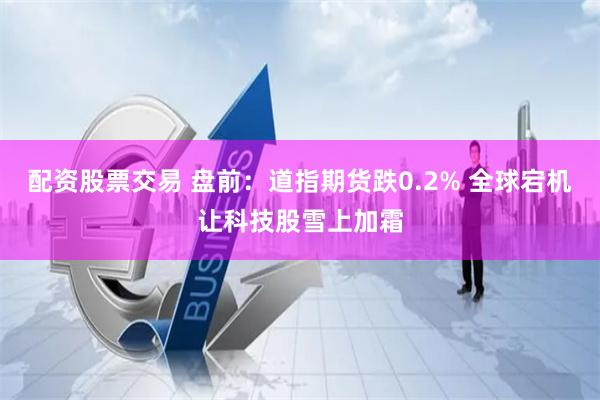 配资股票交易 盘前：道指期货跌0.2% 全球宕机让科技股雪上加霜