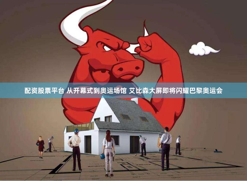 配资股票平台 从开幕式到奥运场馆 艾比森大屏即将闪耀巴黎奥运会