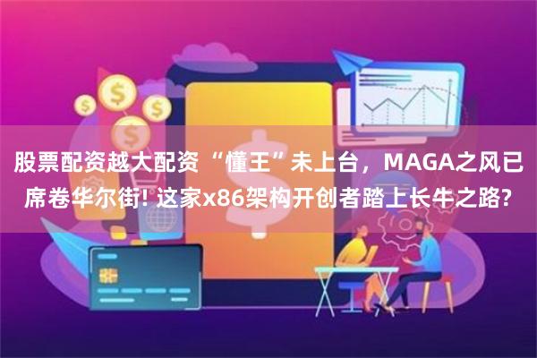 股票配资越大配资 “懂王”未上台，MAGA之风已席卷华尔街! 这家x86架构开创者踏上长牛之路?