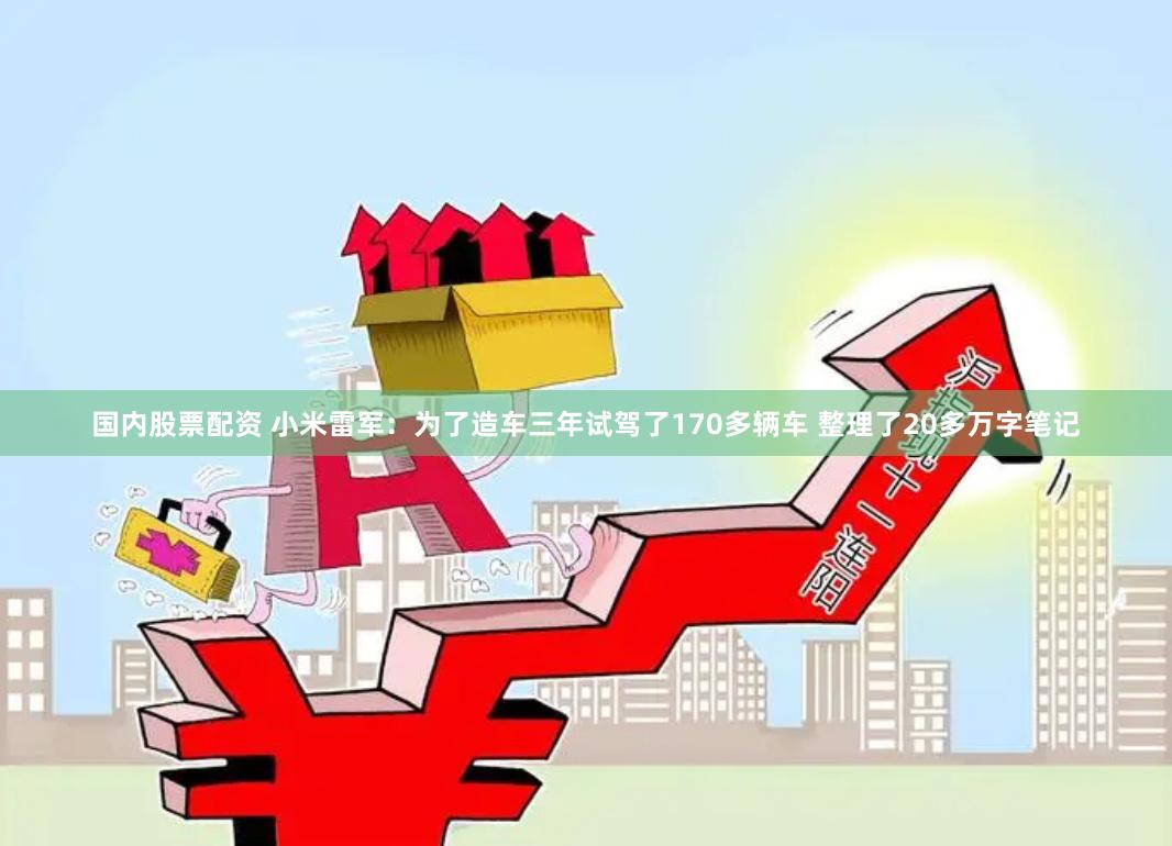 国内股票配资 小米雷军：为了造车三年试驾了170多辆车 整理了20多万字笔记