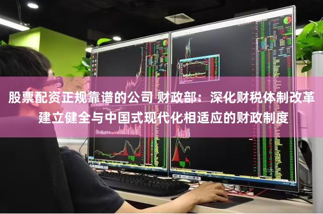 股票配资正规靠谱的公司 财政部：深化财税体制改革 建立健全与中国式现代化相适应的财政制度