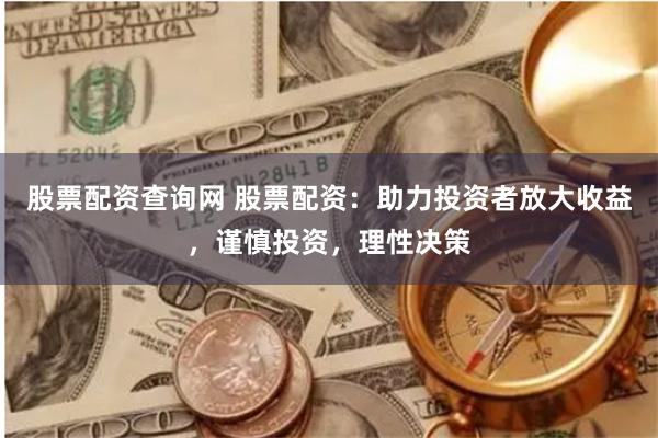 股票配资查询网 股票配资：助力投资者放大收益，谨慎投资，理性决策