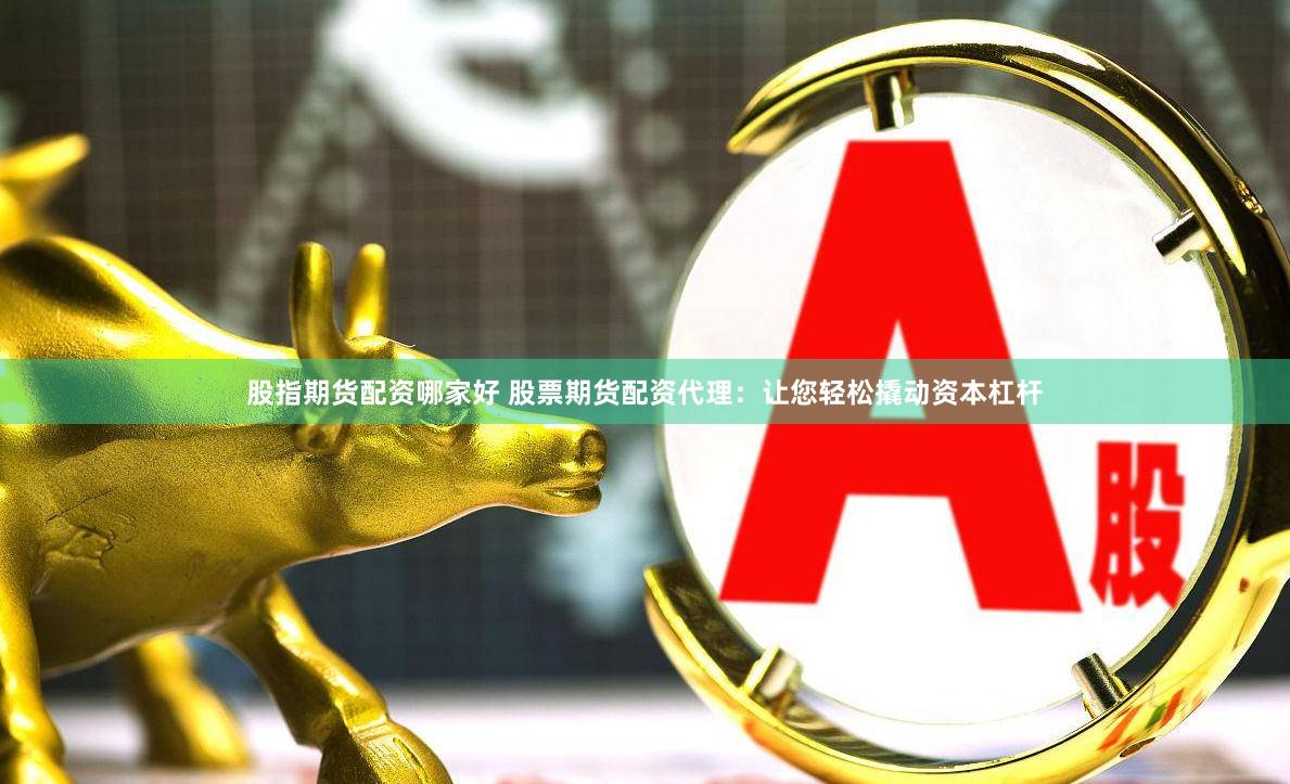 股指期货配资哪家好 股票期货配资代理：让您轻松撬动资本杠杆