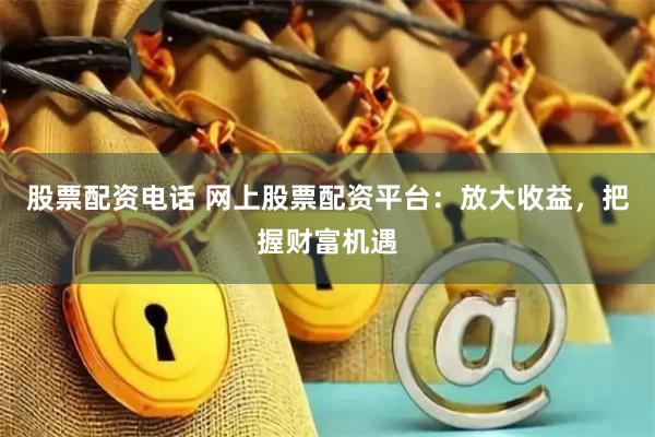 股票配资电话 网上股票配资平台：放大收益，把握财富机遇