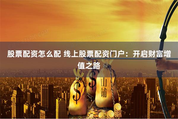 股票配资怎么配 线上股票配资门户：开启财富增值之路