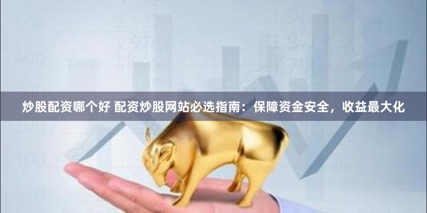炒股配资哪个好 配资炒股网站必选指南：保障资金安全，收益最大化