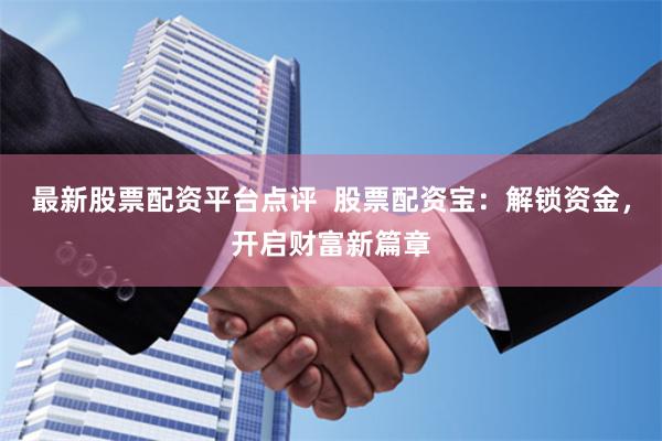 最新股票配资平台点评  股票配资宝：解锁资金，开启财富新篇章