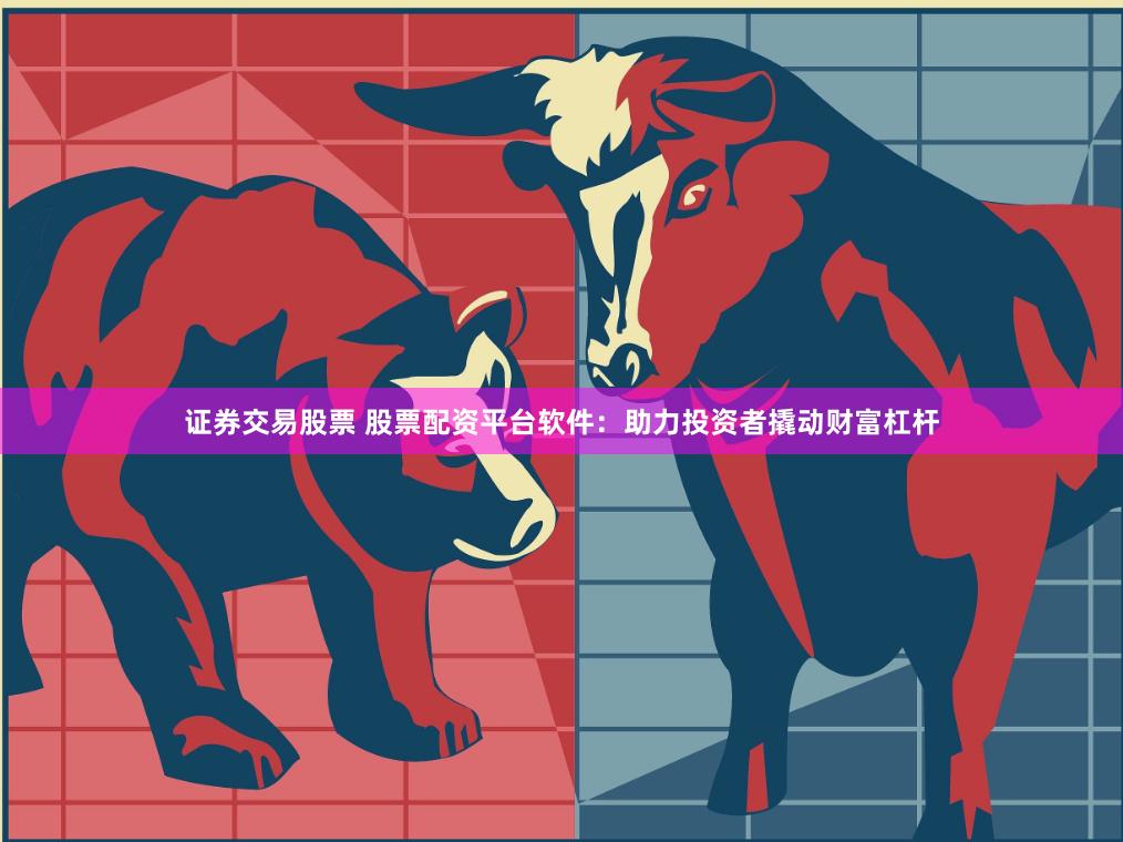 证券交易股票 股票配资平台软件：助力投资者撬动财富杠杆