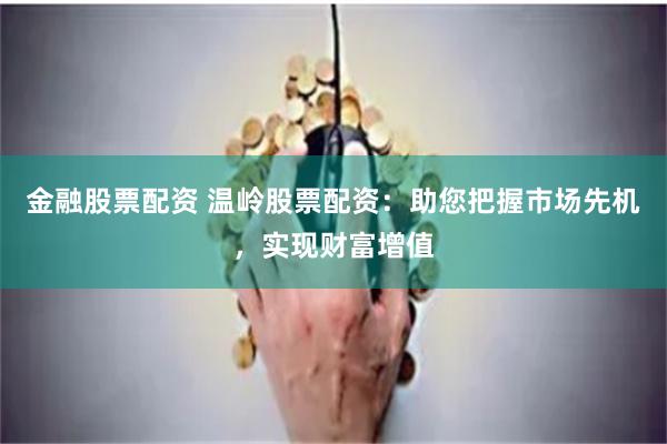 金融股票配资 温岭股票配资：助您把握市场先机，实现财富增值