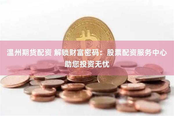 温州期货配资 解锁财富密码：股票配资服务中心助您投资无忧