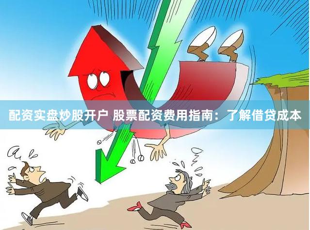 配资实盘炒股开户 股票配资费用指南：了解借贷成本