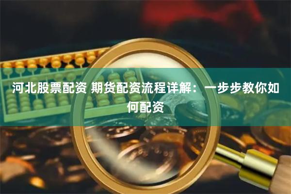 河北股票配资 期货配资流程详解：一步步教你如何配资