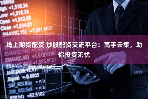 线上期货配资 炒股配资交流平台：高手云集，助你投资无忧
