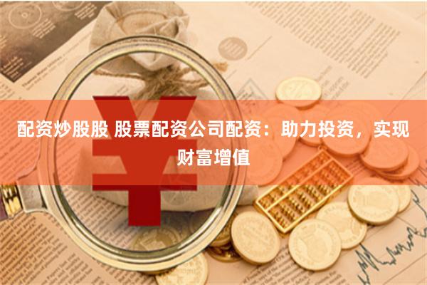配资炒股股 股票配资公司配资：助力投资，实现财富增值