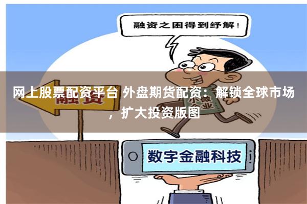 网上股票配资平台 外盘期货配资：解锁全球市场，扩大投资版图