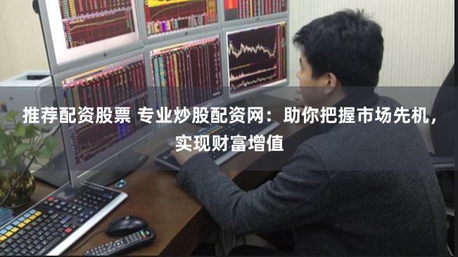 推荐配资股票 专业炒股配资网:助你把握市场先机,实现财富增值