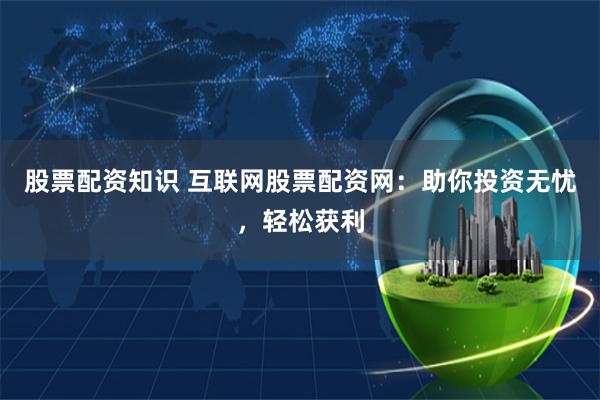 股票配资知识 互联网股票配资网:助你投资无忧,轻松获利
