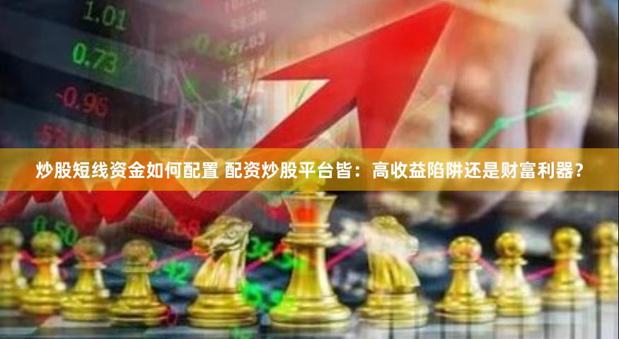 炒股短线资金如何配置 配资炒股平台皆:高收益陷阱还是财富利器?