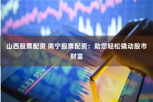 山西股票配资 南宁股票配资:助您轻松撬动股市财富