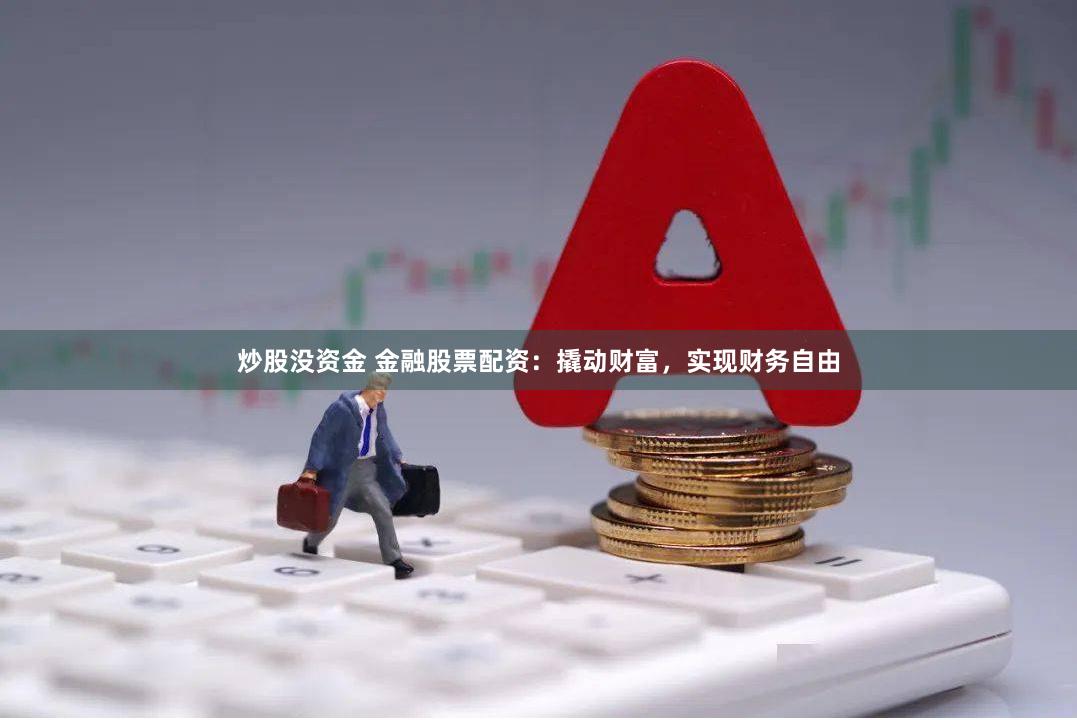 炒股没资金 金融股票配资:撬动财富,实现财务自由