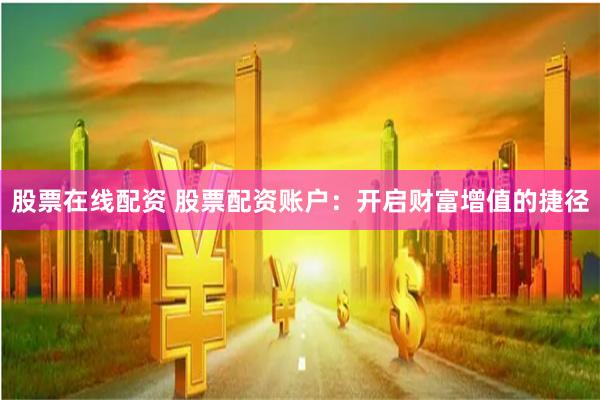 股票在线配资 股票配资账户:开启财富增值的捷径
