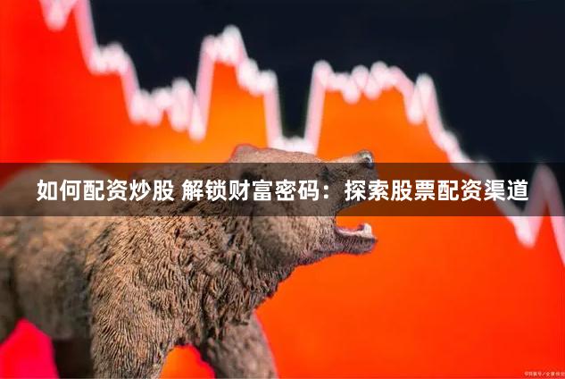 如何配资炒股 解锁财富密码:探索股票配资渠道