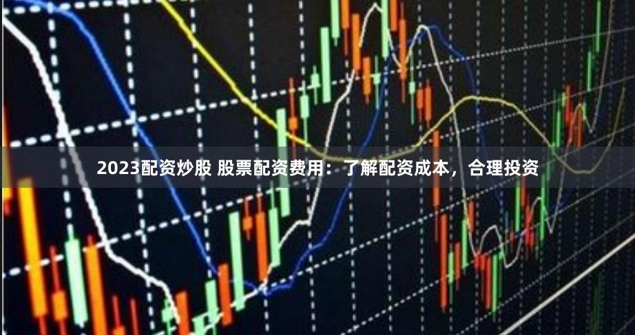 2023配资炒股 股票配资费用:了解配资成本,合理投资