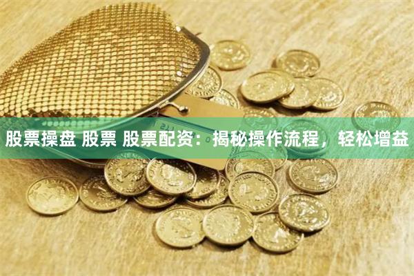 股票操盘 股票 股票配资：揭秘操作流程，轻松增益