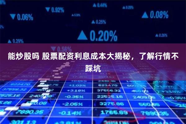 能炒股吗 股票配资利息成本大揭秘，了解行情不踩坑