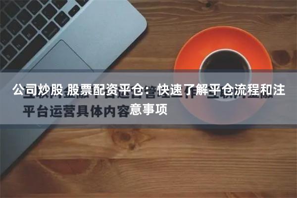 公司炒股 股票配资平仓：快速了解平仓流程和注意事项