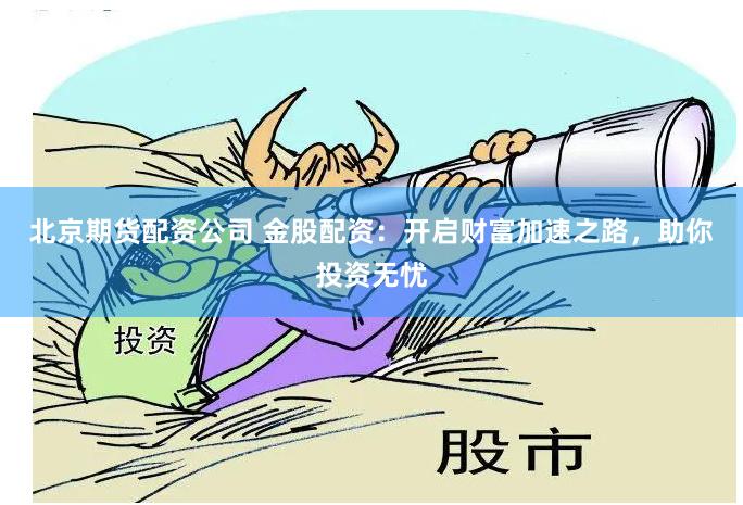 北京期货配资公司 金股配资:开启财富加速之路,助你投资无忧