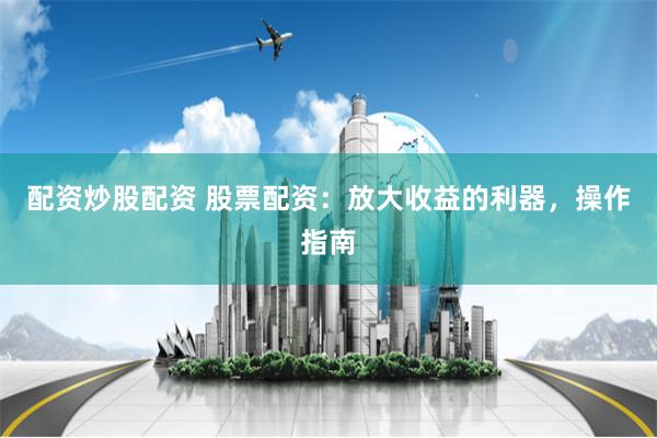 配资炒股配资 股票配资：放大收益的利器，操作指南