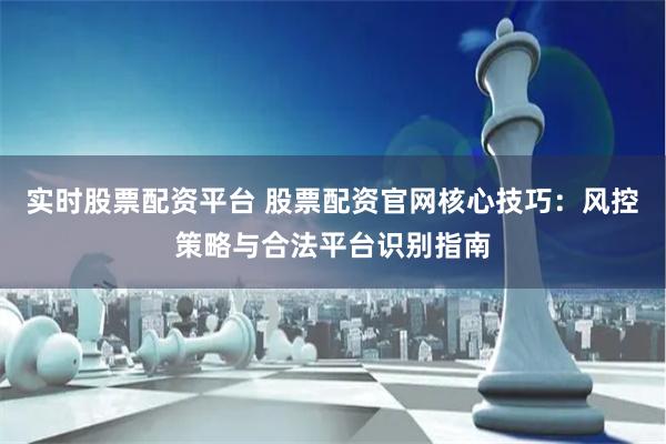 实时股票配资平台 股票配资官网核心技巧：风控策略与合法平台识别指南