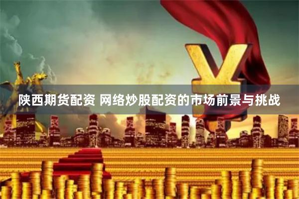 陕西期货配资 网络炒股配资的市场前景与挑战