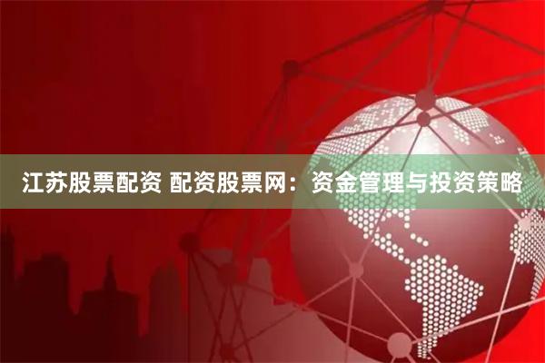 江苏股票配资 配资股票网:资金管理与投资策略